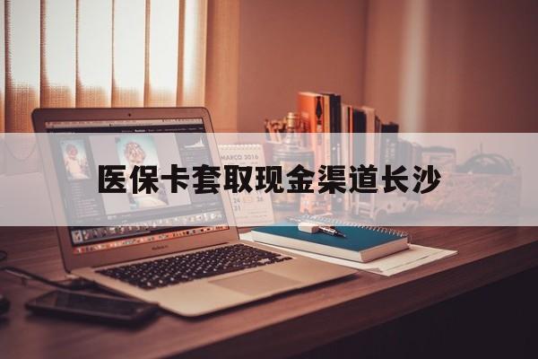 北京最新医保卡套取现金渠道长沙方法分析(最方便真实的北京长沙医保卡可以套现钱吗方法)
