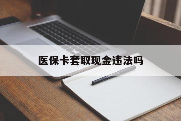 北京最新医保卡套取现金违法吗方法分析(最方便真实的北京医保卡套取现金违法吗怎么处理方法)