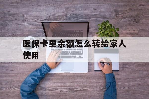 北京最新医保卡里余额怎么转给家人使用方法分析(最方便真实的北京医保卡余额如何转移给亲属方法)